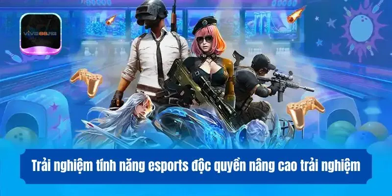 Trải nghiệm tính năng esports độc quyền nâng cao trải nghiệm
