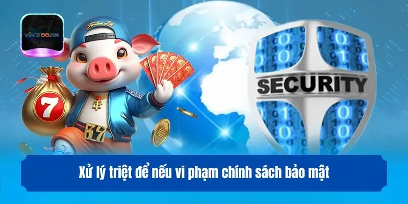 Xử lý triệt để nếu vi phạm chính sách bảo mật